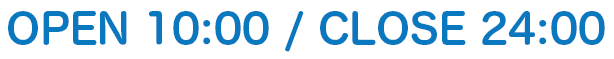 OPEN:10:00~ CLOSE:24:00